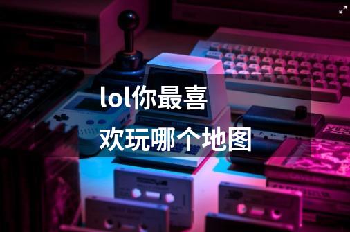 lol你最喜欢玩哪个地图-第1张-游戏信息-龙启网