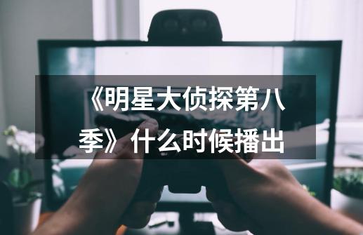 《明星大侦探第八季》什么时候播出-第1张-游戏信息-龙启网