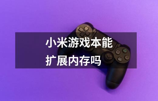 小米游戏本能扩展内存吗-第1张-游戏信息-龙启网
