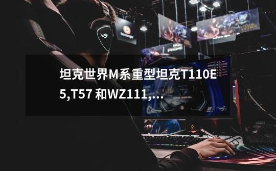 坦克世界M系重型坦克T110E5,T57 和WZ111,113 我打算练这些坦克-第1张-游戏信息-龙启网