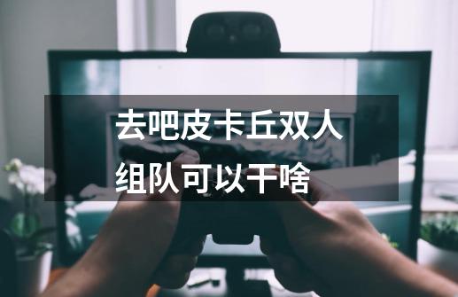 去吧皮卡丘双人组队可以干啥-第1张-游戏信息-龙启网
