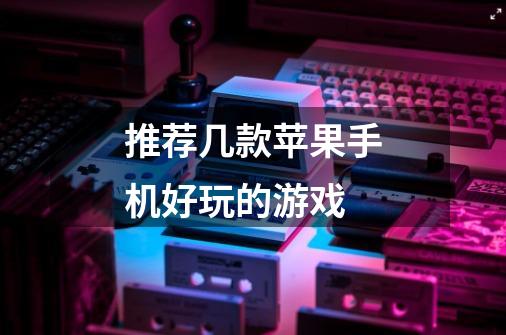推荐几款苹果手机好玩的游戏-第1张-游戏信息-龙启网