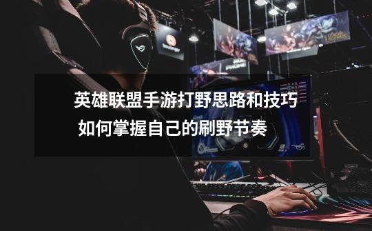 英雄联盟手游打野思路和技巧 如何掌握自己的刷野节奏-第1张-游戏信息-龙启网