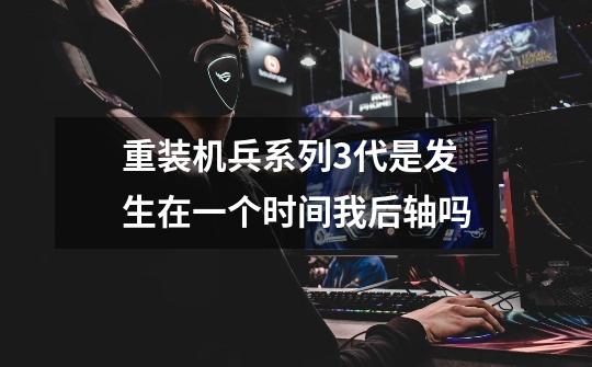 重装机兵系列3代是发生在一个时间我后轴吗-第1张-游戏信息-龙启网