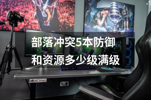 部落冲突5本防御和资源多少级满级-第1张-游戏信息-龙启网