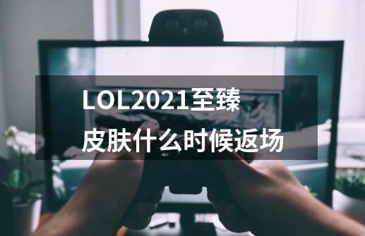 LOL2021至臻皮肤什么时候返场-第1张-游戏信息-龙启网