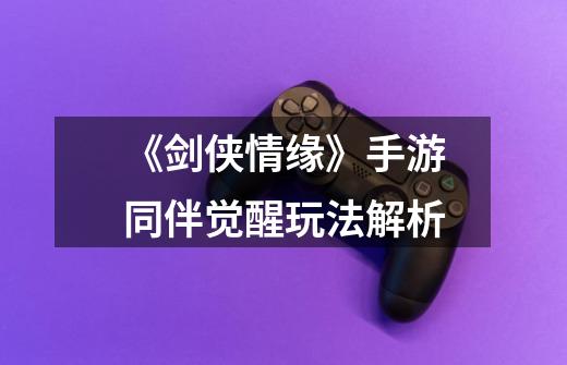 《剑侠情缘》手游同伴觉醒玩法解析-第1张-游戏信息-龙启网