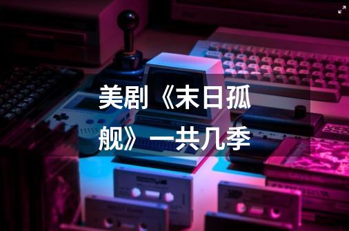 美剧《末日孤舰》一共几季-第1张-游戏信息-龙启网