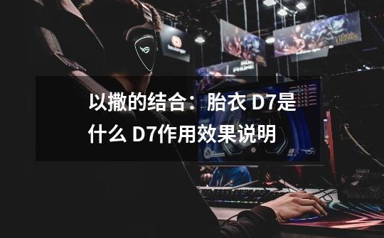 以撒的结合:胎衣 D7是什么 D7作用效果说明-第1张-游戏信息-龙启网