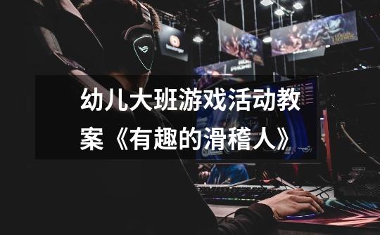 幼儿大班游戏活动教案《有趣的滑稽人》-第1张-游戏信息-龙启网