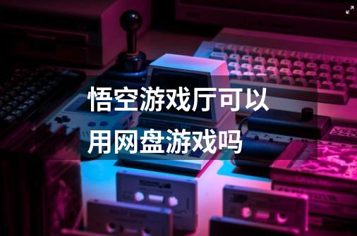 悟空游戏厅可以用网盘游戏吗-第1张-游戏信息-龙启网