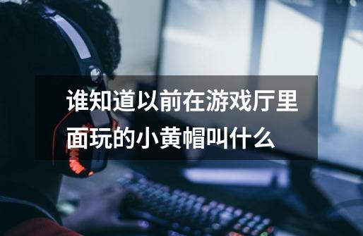 谁知道以前在游戏厅里面玩的小黄帽叫什么-第1张-游戏信息-龙启网