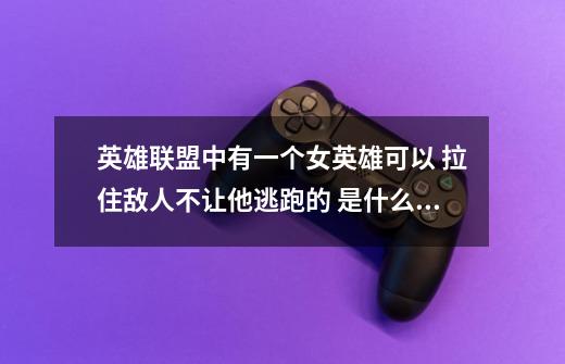 英雄联盟中有一个女英雄可以 拉住敌人不让他逃跑的 是什么阿-第1张-游戏信息-龙启网