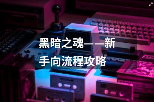 黑暗之魂——新手向流程攻略-第1张-游戏信息-龙启网