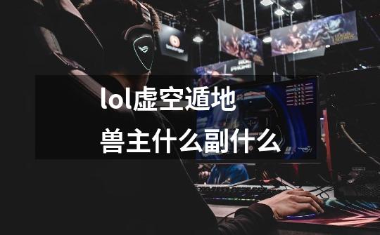 lol虚空遁地兽主什么副什么-第1张-游戏信息-龙启网