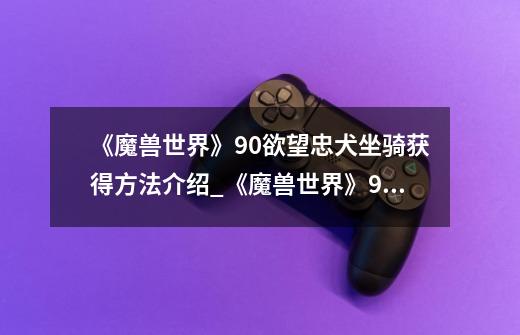 《魔兽世界》9.0欲望忠犬坐骑获得方法介绍_《魔兽世界》9.0欲望忠犬坐骑获得方法是什么-第1张-游戏信息-龙启网