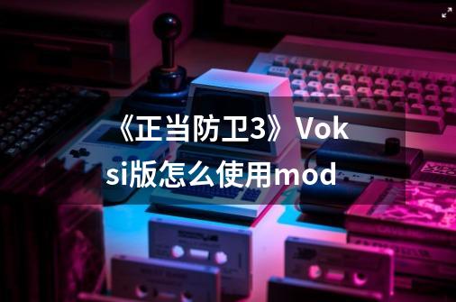 《正当防卫3》Voksi版怎么使用mod-第1张-游戏信息-龙启网