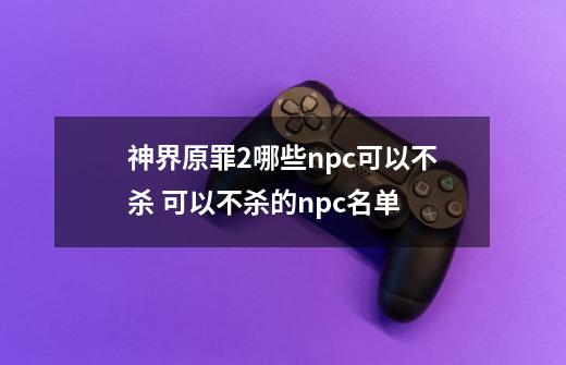 神界原罪2哪些npc可以不杀 可以不杀的npc名单-第1张-游戏信息-龙启网