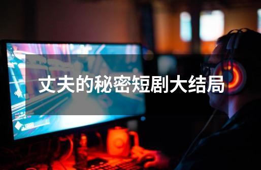 丈夫的秘密短剧大结局-第1张-游戏信息-龙启网