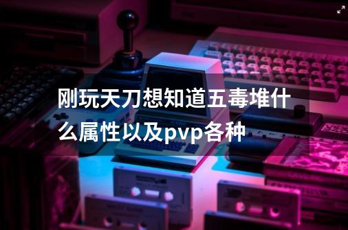 刚玩天刀想知道五毒堆什么属性以及pvp各种-第1张-游戏信息-龙启网