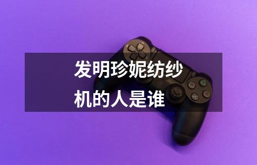发明珍妮纺纱机的人是谁-第1张-游戏信息-龙启网