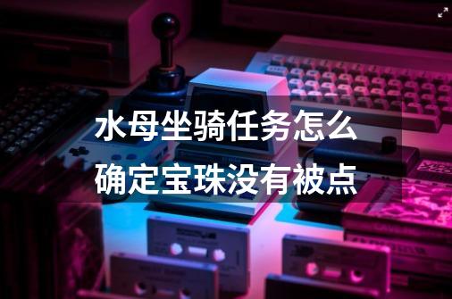 水母坐骑任务怎么确定宝珠没有被点-第1张-游戏信息-龙启网