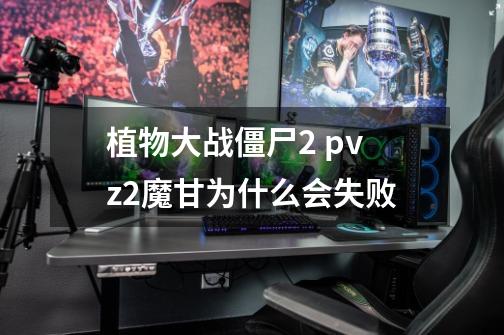 植物大战僵尸2 pvz2魔甘为什么会失败-第1张-游戏信息-龙启网