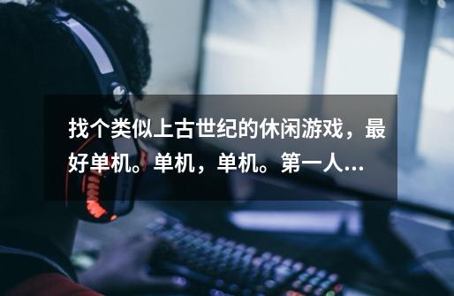 找个类似上古世纪的休闲游戏，最好单机。单机，单机。第一人视角种地盖房子的！-第1张-游戏信息-龙启网