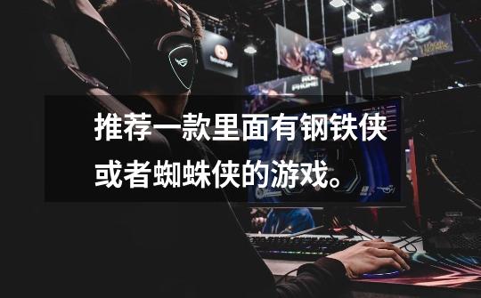 推荐一款里面有钢铁侠或者蜘蛛侠的游戏。-第1张-游戏信息-龙启网