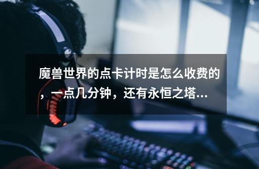 魔兽世界的点卡计时是怎么收费的,一点几分钟,还有永恒之塔怎样-第1张-游戏信息-龙启网