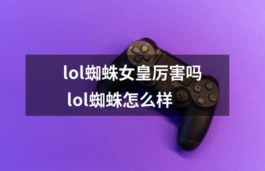 lol蜘蛛女皇厉害吗 lol蜘蛛怎么样-第1张-游戏信息-龙启网