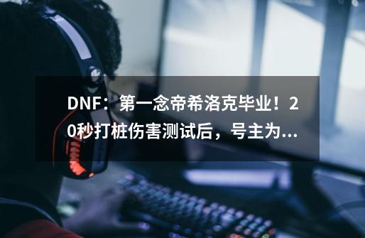 DNF:第一念帝希洛克毕业!20秒打桩伤害测试后,号主为什么哭了-第1张-游戏信息-龙启网