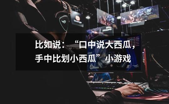 比如说：“口中说大西瓜，手中比划小西瓜”小游戏-第1张-游戏信息-龙启网