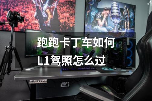 跑跑卡丁车如何L1驾照怎么过-第1张-游戏信息-龙启网