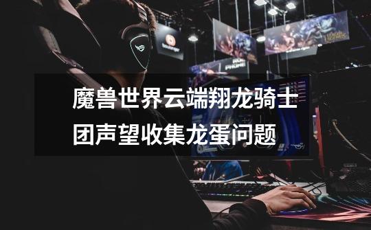 魔兽世界云端翔龙骑士团声望收集龙蛋问题-第1张-游戏信息-龙启网