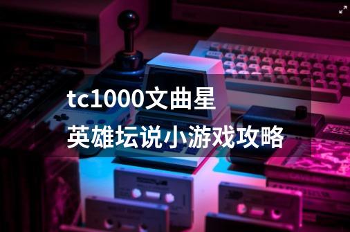 tc1000文曲星英雄坛说小游戏攻略-第1张-游戏信息-龙启网