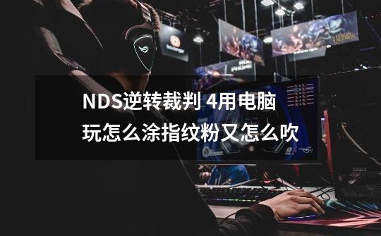 NDS逆转裁判 4用电脑玩怎么涂指纹粉又怎么吹-第1张-游戏信息-龙启网