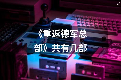 《重返德军总部》共有几部-第1张-游戏信息-龙启网