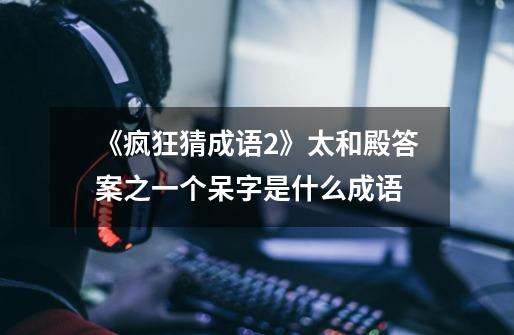 《疯狂猜成语2》太和殿答案之一个呆字是什么成语-第1张-游戏信息-龙启网