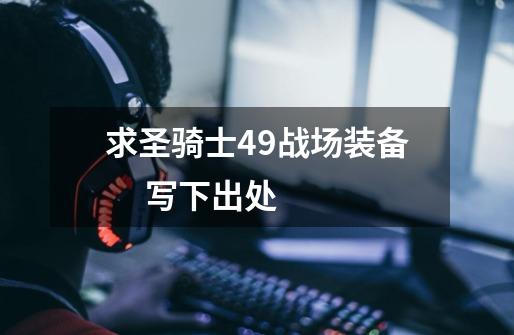 求圣骑士49战场装备 写下出处-第1张-游戏信息-龙启网