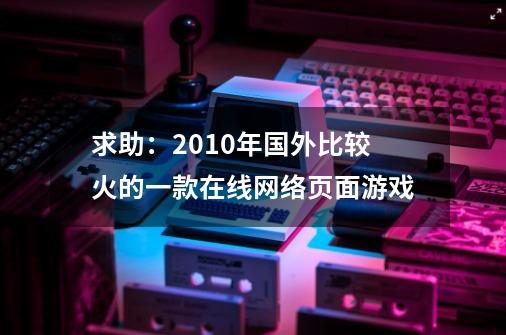 求助:2010年国外比较火的一款在线网络页面游戏-第1张-游戏信息-龙启网
