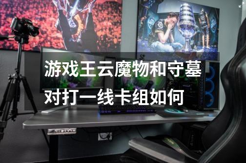 游戏王云魔物和守墓对打一线卡组如何-第1张-游戏信息-龙启网
