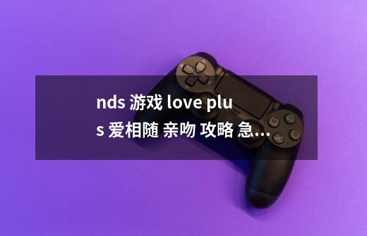 nds 游戏 love plus 爱相随 亲吻 攻略 急急急!!(仅剩的30分全出了)-第1张-游戏信息-龙启网