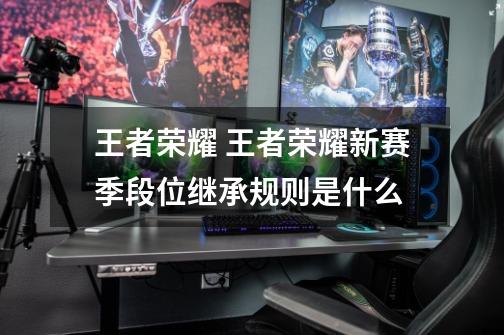 王者荣耀 王者荣耀新赛季段位继承规则是什么-第1张-游戏信息-龙启网