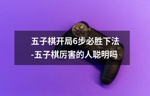 五子棋开局6步必胜下法-五子棋厉害的人聪明吗-第1张-游戏信息-龙启网