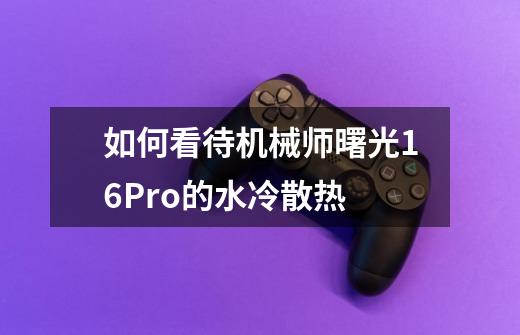 如何看待机械师曙光16Pro的水冷散热-第1张-游戏信息-龙启网