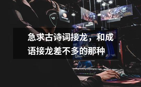 急求古诗词接龙,和成语接龙差不多的那种-第1张-游戏信息-龙启网