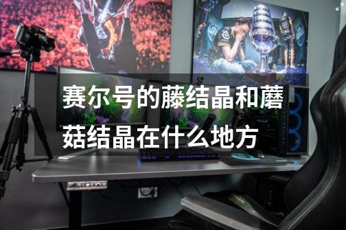 赛尔号的藤结晶和蘑菇结晶在什么地方-第1张-游戏信息-龙启网