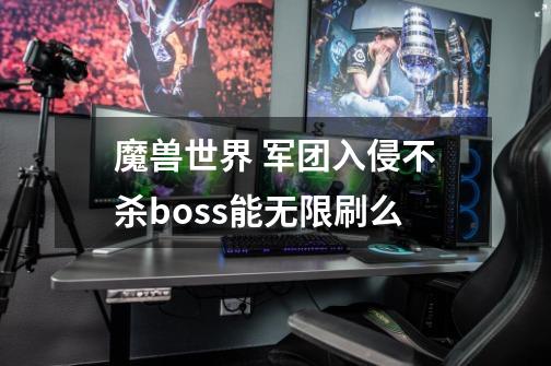 魔兽世界 军团入侵不杀boss能无限刷么-第1张-游戏信息-龙启网