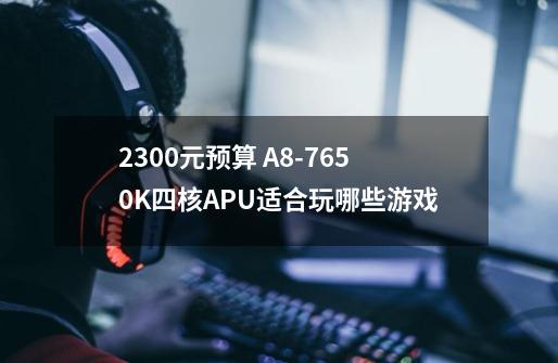 2300元预算 A8-7650K四核APU适合玩哪些游戏-第1张-游戏信息-龙启网